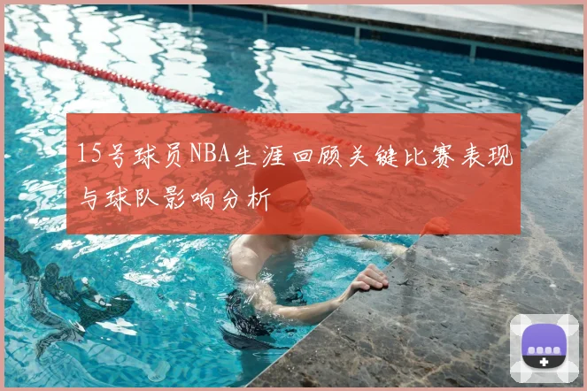 15号球员NBA生涯回顾关键比赛表现与球队影响分析