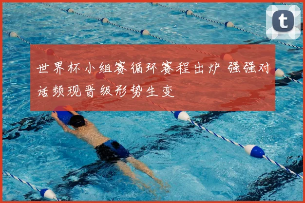 世界杯小组赛循环赛程出炉 强强对话频现晋级形势生变