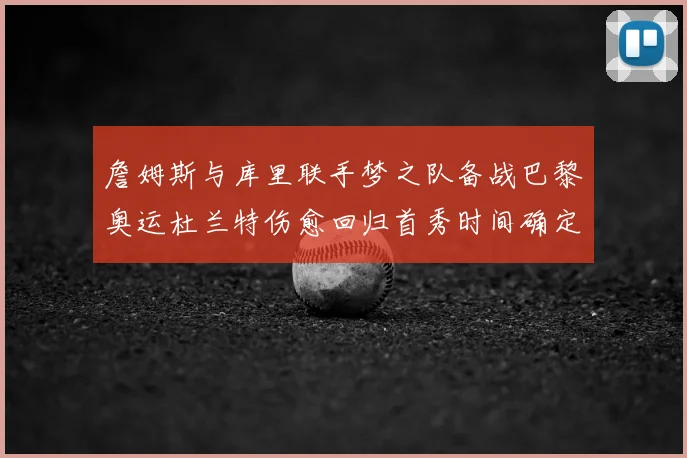 詹姆斯与库里联手梦之队备战巴黎奥运杜兰特伤愈回归首秀时间确定